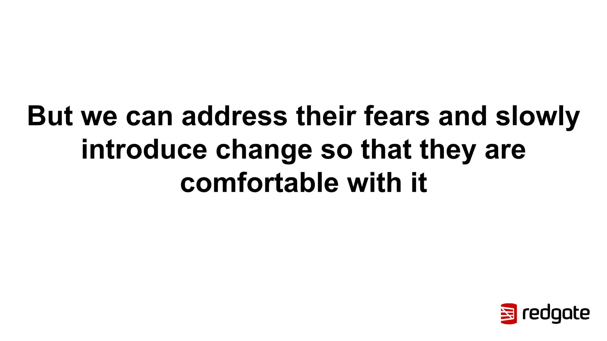 But we can address their fears and slowly
introduce change so that they are
comfortable with it
 