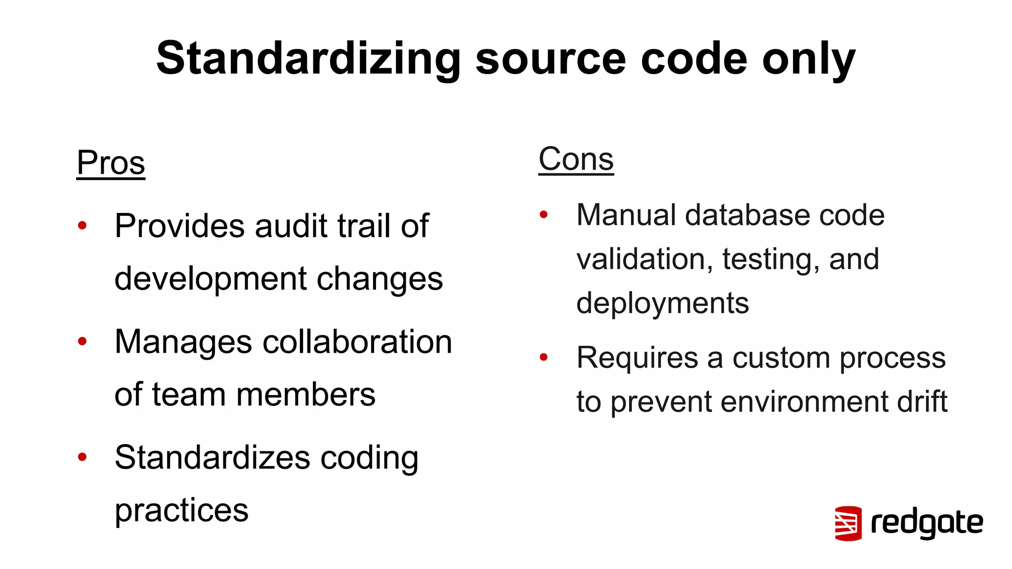 Standardizing source code only
Pros
• Provides audit trail of
development changes
• Manages collaboration
of team members
• Standardizes coding
practices
Cons
• Manual database code
validation, testing, and
deployments
• Requires a custom process
to prevent environment drift
 