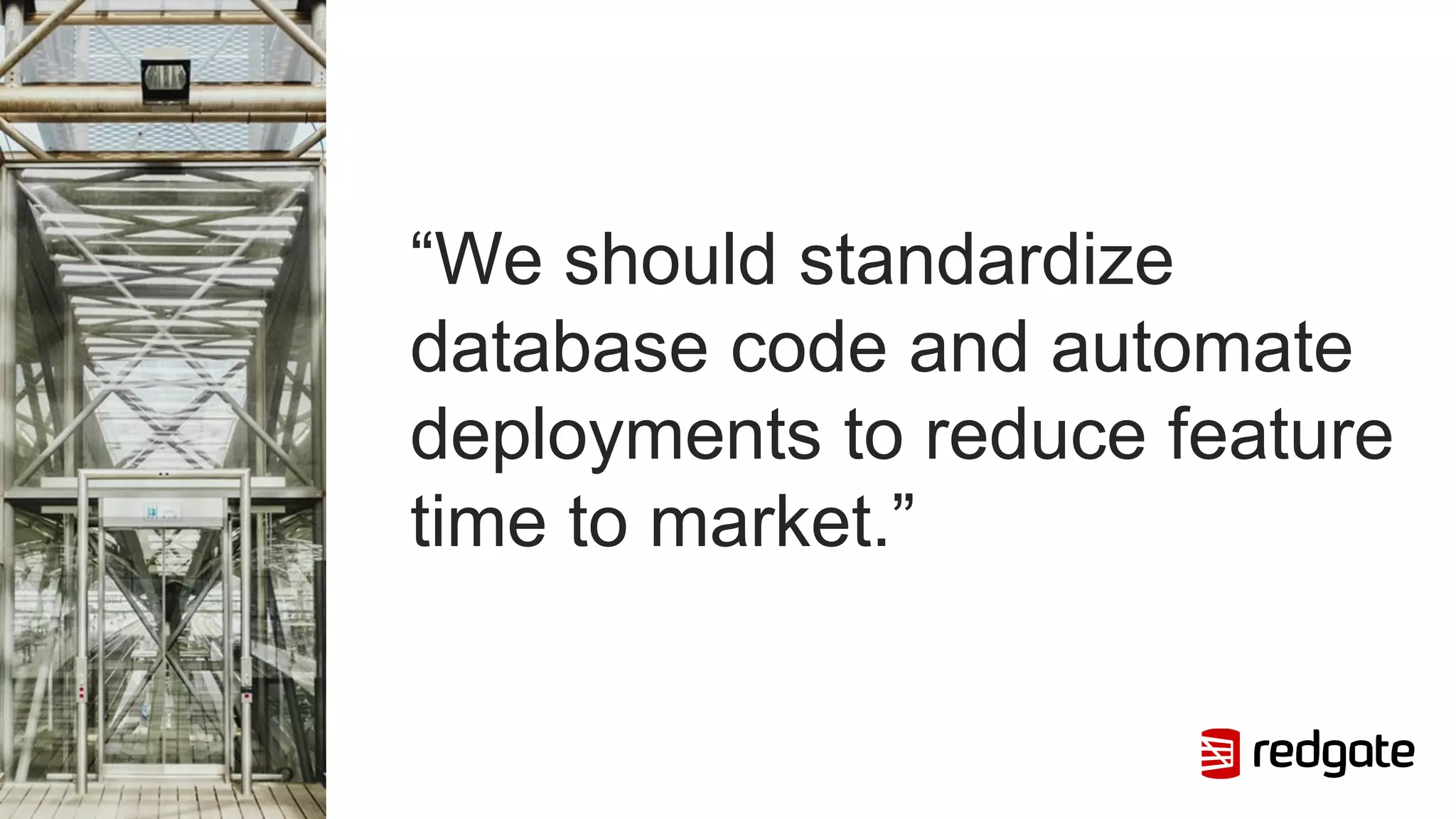 “We should standardize
database code and automate
deployments to reduce feature
time to market.”
 