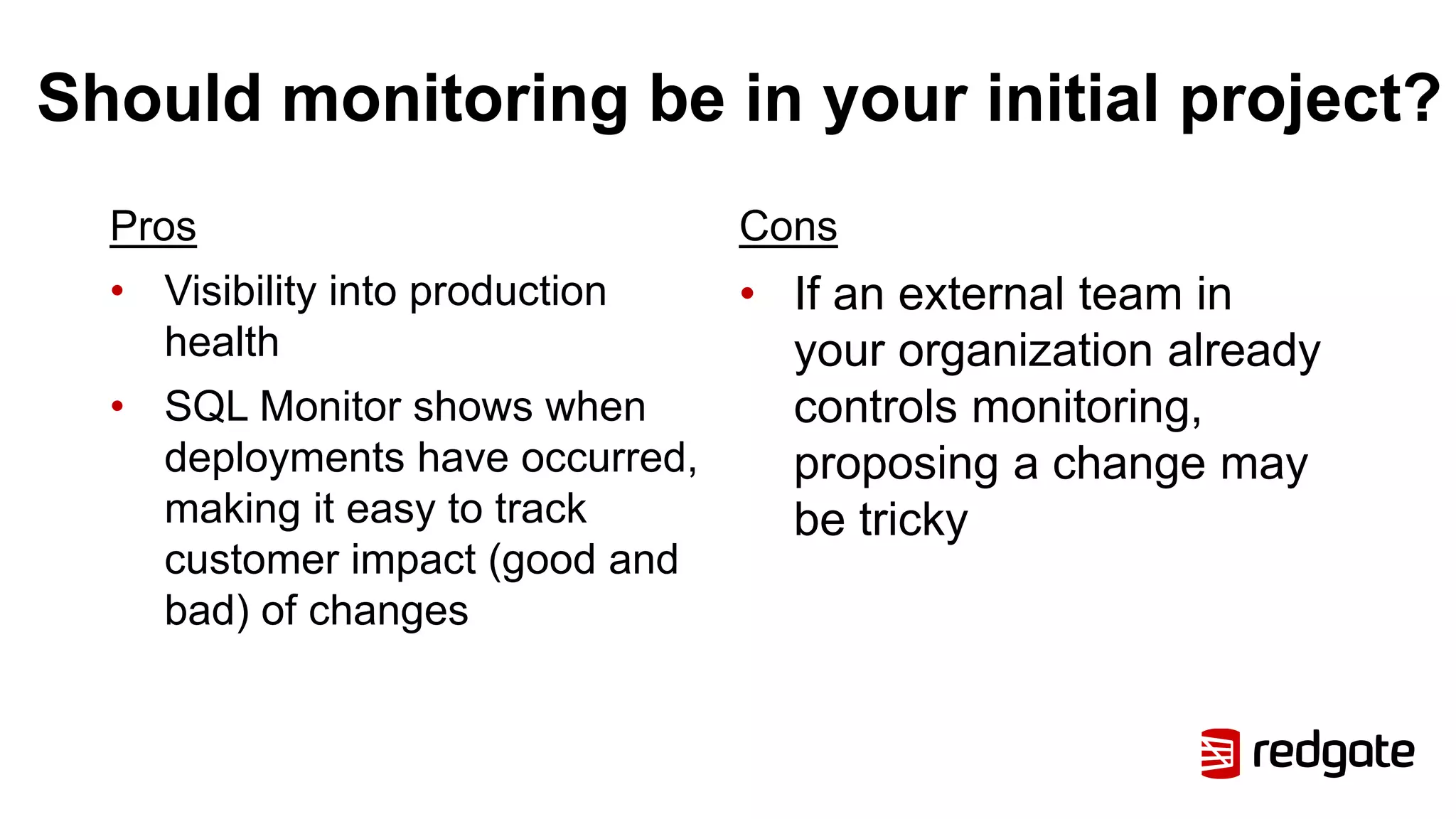 Should monitoring be in your initial project?
Pros
• Visibility into production
health
• SQL Monitor shows when
deployments have occurred,
making it easy to track
customer impact (good and
bad) of changes
Cons
• If an external team in
your organization already
controls monitoring,
proposing a change may
be tricky
 