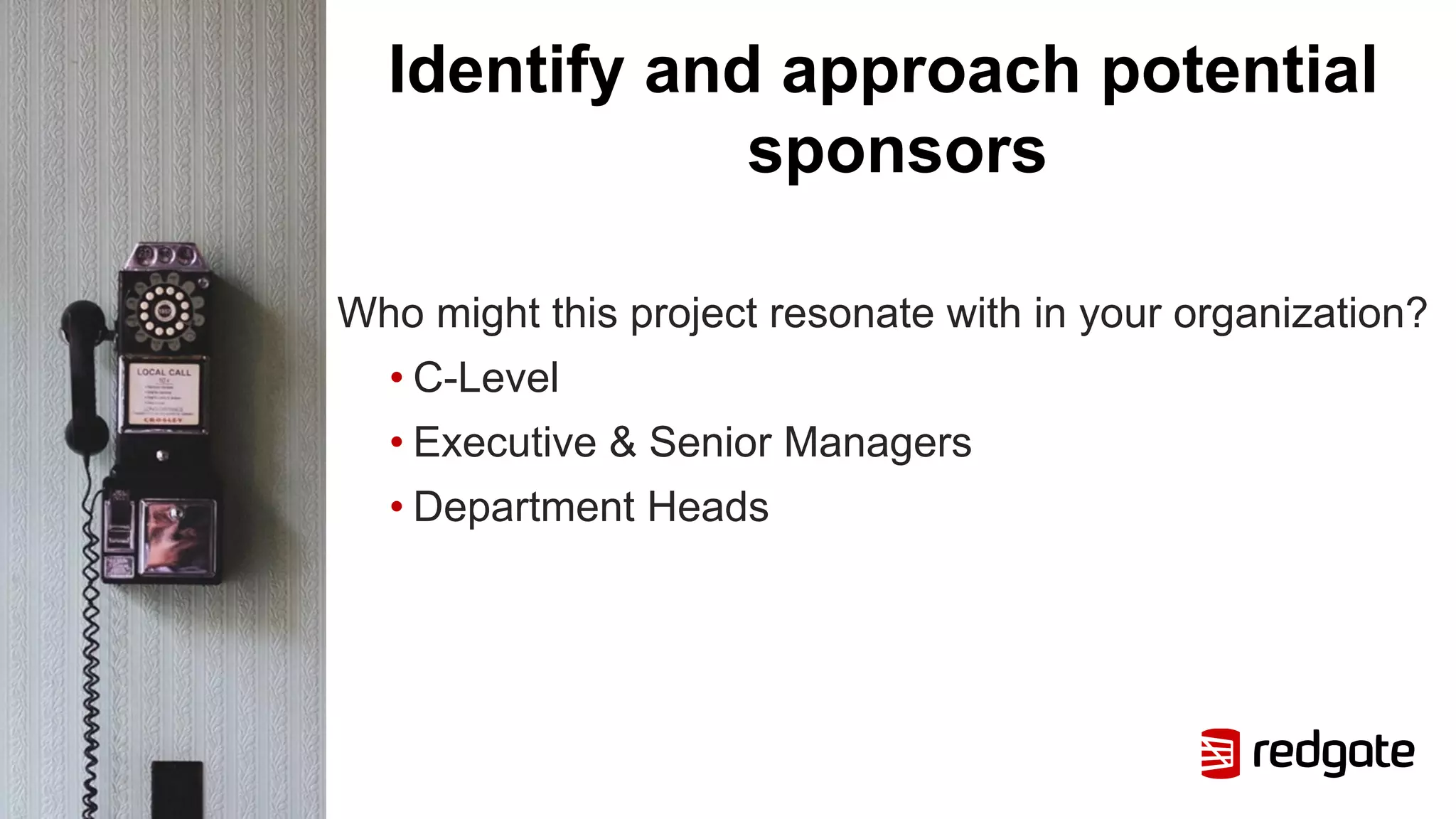 Identify and approach potential
sponsors
Who might this project resonate with in your organization?
• C-Level
• Executive & Senior Managers
• Department Heads
 
