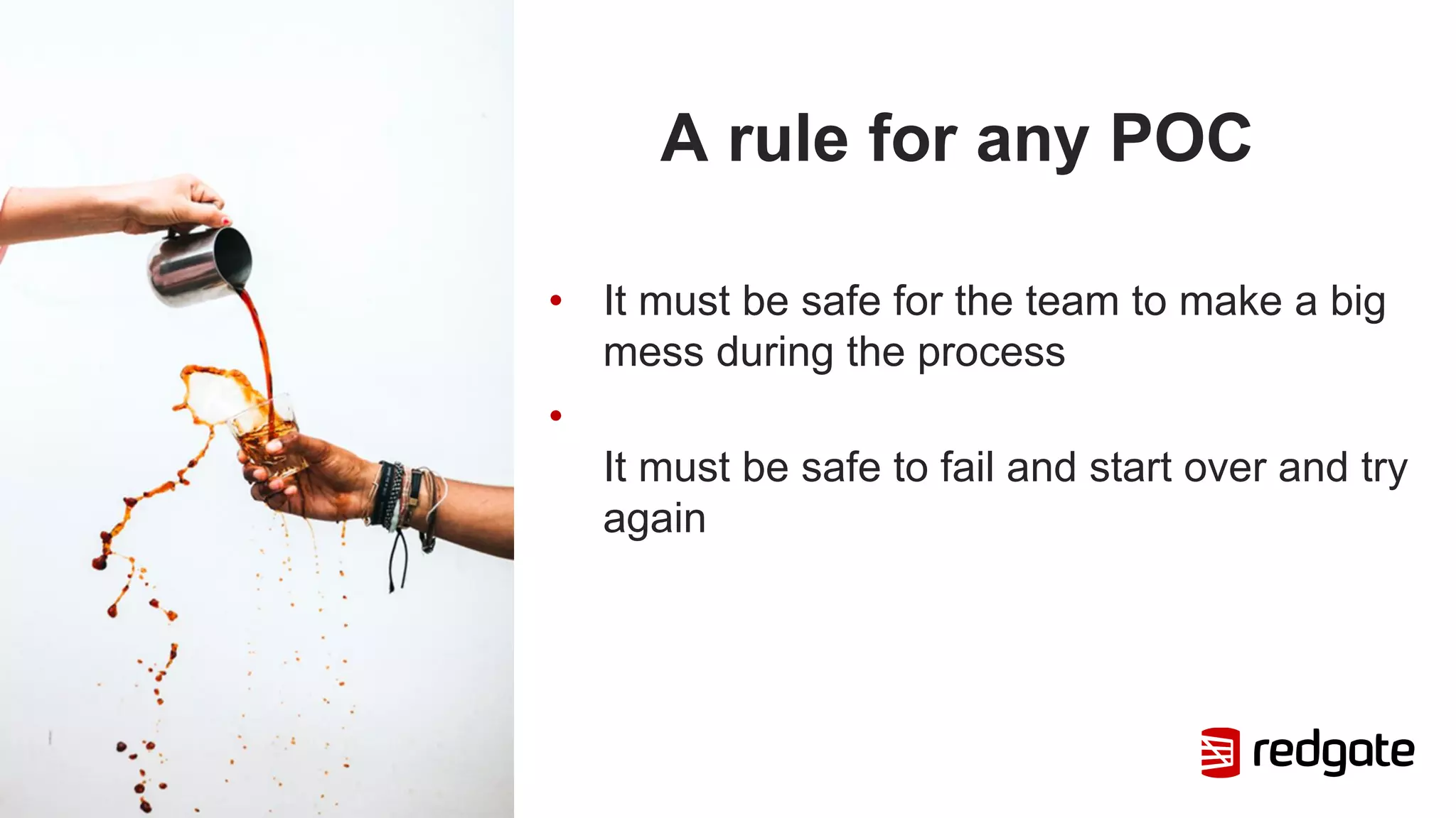 A rule for any POC
• It must be safe for the team to make a big
mess during the process
•
It must be safe to fail and start over and try
again
 