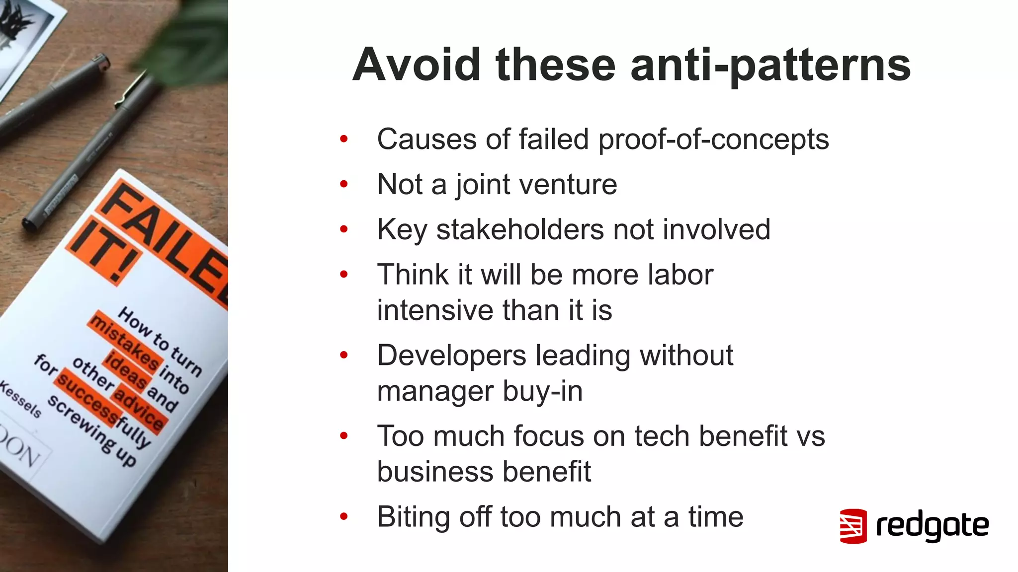 Avoid these anti-patterns
• Causes of failed proof-of-concepts
• Not a joint venture
• Key stakeholders not involved
• Think it will be more labor
intensive than it is
• Developers leading without
manager buy-in
• Too much focus on tech benefit vs
business benefit
• Biting off too much at a time
 