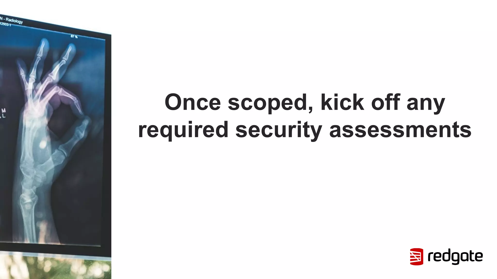 Once scoped, kick off any
required security assessments
 