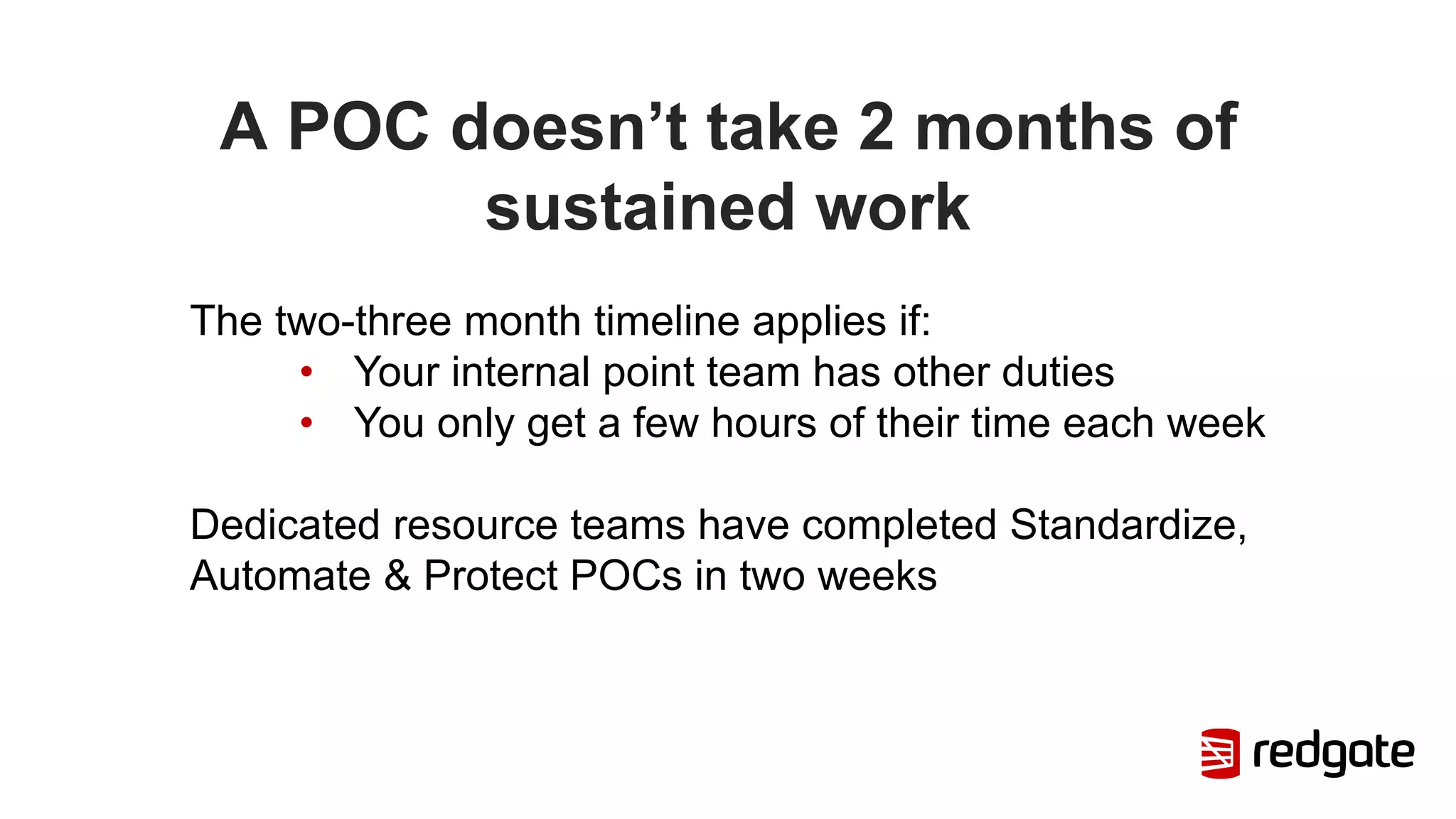 A POC doesn’t take 2 months of
sustained work
The two-three month timeline applies if:
• Your internal point team has other duties
• You only get a few hours of their time each week
Dedicated resource teams have completed Standardize,
Automate & Protect POCs in two weeks
 