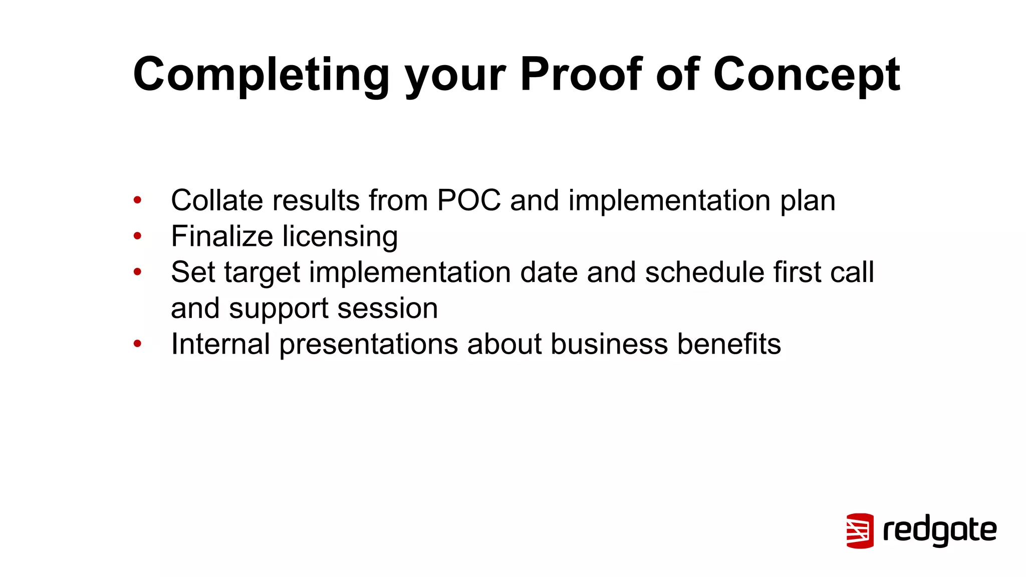 Completing your Proof of Concept
• Collate results from POC and implementation plan
• Finalize licensing
• Set target implementation date and schedule first call
and support session
• Internal presentations about business benefits
 
