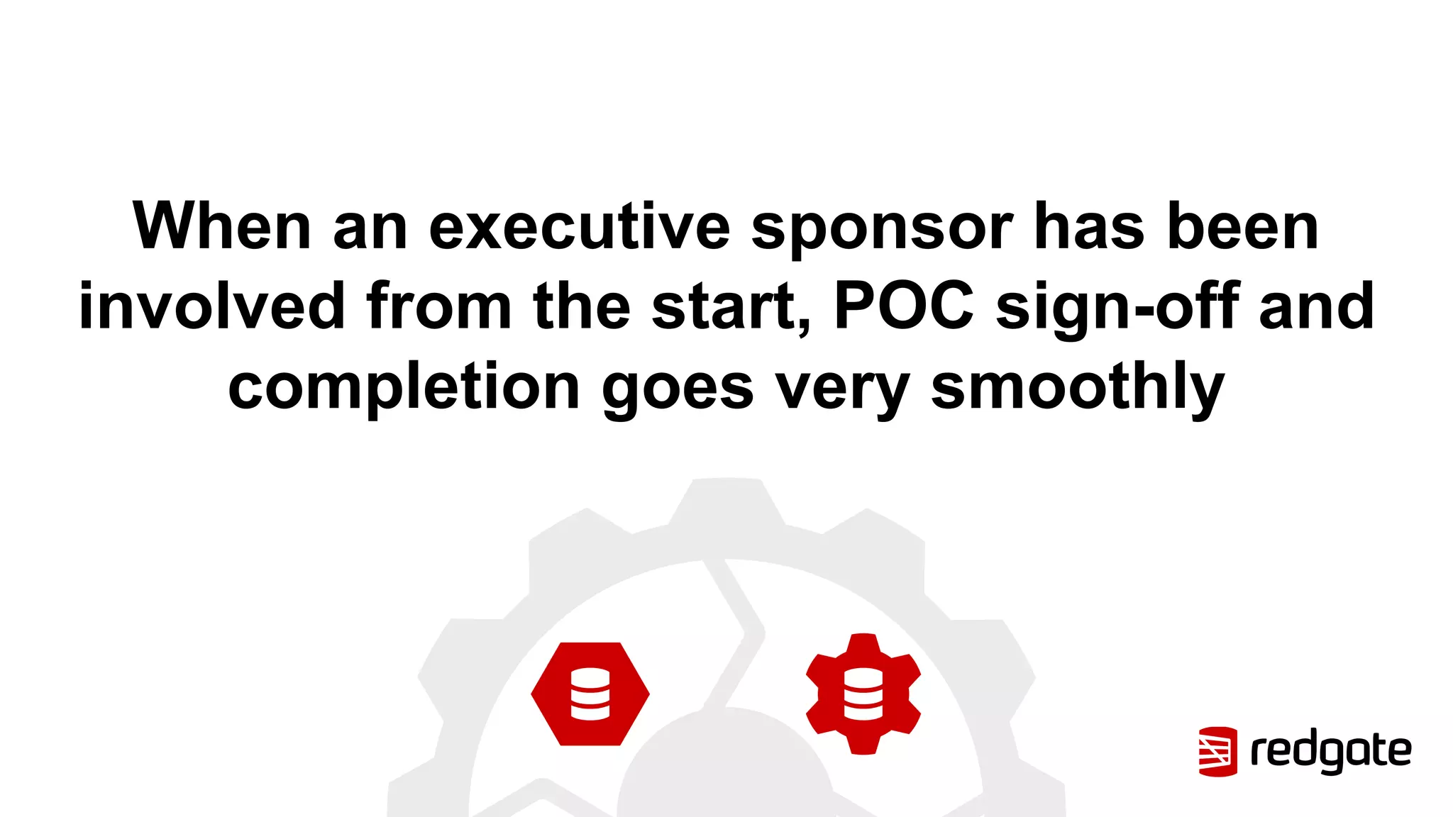 When an executive sponsor has been
involved from the start, POC sign-off and
completion goes very smoothly
 