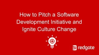 How to Pitch a Software
Development Initiative and
Ignite Culture Change
 