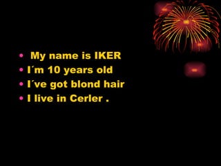 My name is IKER  I´m 10 years old  I´ve got blond hair I live in Cerler . 