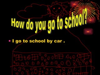I go to school by car . How do you go to school? 