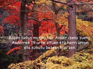   Bazen behin mutiko bat Ander izena zuena. Anderrek 19 urte zituen eta herri urrun eta ezkutu batean bizi zen. 