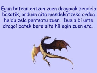 Egun batean entzun zuen dragoiak zeudela basotik, orduan aita mendekatzeko ordua heldu zela pentsatu zuen.  Duela bi urte dragoi batek bere aita hil egin zuen eta.  