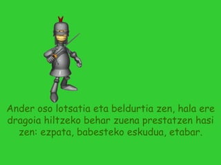 Ander oso lotsatia eta beldurtia zen, hala ere dragoia hiltzeko behar zuena prestatzen hasi zen: ezpata, babesteko eskudua, etabar. 