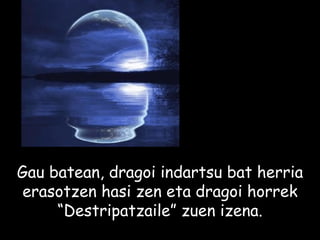 Gau batean, dragoi indartsu bat herria erasotzen hasi zen eta dragoi horrek “Destripatzaile” zuen izena. 