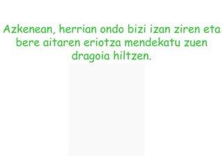 Azkenean, herrian ondo bizi izan ziren eta bere aitaren eriotza mendekatu zuen dragoia hiltzen.   