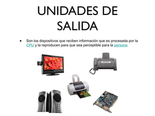 UNIDADES DE
SALIDA
• Son los dispositivos que reciben información que es procesada por la
CPU y la reproducen para que sea perceptible para la persona.
 