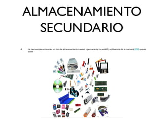 ALMACENAMIENTO
SECUNDARIO
• La memoria secundaria es un tipo de almacenamiento masivo y permanente (no volátil), a diferencia de la memoria RAM que es
volátil
 