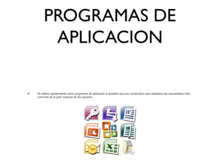 PROGRAMAS DE
APLICACION
• Se define regularmente como programas de aplicación a aquellos que son construidos para satisfacer las necesidades más
comunes de la gran mayoría de los usuarios.
 