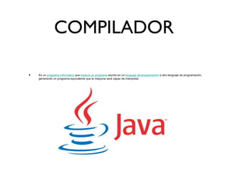 COMPILADOR
• Es un programa informático que traduce un programa escrito en un lenguaje de programación a otro lenguaje de programación,
generando un programa equivalente que la máquina será capaz de interpretar.
 
