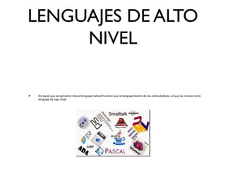 LENGUAJES DE ALTO
NIVEL
• Es aquel que se aproxima más al lenguaje natural humano que al lenguaje binario de las computadoras, el que se conoce como
lenguaje de bajo nivel.
 