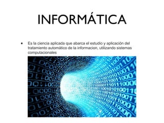 INFORMÁTICA
• Es la ciencia aplicada que abarca el estudio y aplicación del
tratamiento automático de la informacion, utilizando sistemas
computacionales
 