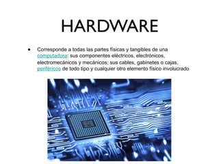 HARDWARE
• Corresponde a todas las partes físicas y tangibles de una
computadora: sus componentes eléctricos, electrónicos,
electromecánicos y mecánicos; sus cables, gabinetes o cajas,
periféricos de todo tipo y cualquier otro elemento físico involucrado
 