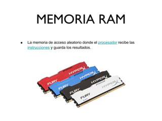 MEMORIA RAM
• La memoria de acceso aleatorio donde el procesador recibe las
instrucciones y guarda los resultados.
 