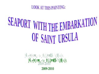 SEAPORT  WITH THE EMBARKATION OF  SAINT  URSULA LOOK AT THIS PAINTING: BY: IKER GARRIDO AND XABIER RUIZ-OLABUENAGA 2009-2010 