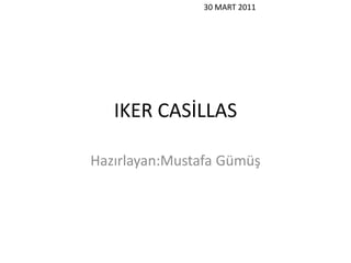 IKER CASİLLAS Hazırlayan:Mustafa Gümüş 30 MART 2011 