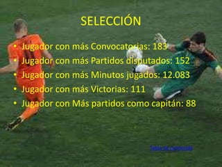 SELECCIÓN 
• Jugador con más Convocatorias: 183 
• Jugador con más Partidos disputados: 152 
• Jugador con más Minutos jugados: 12.083 
• Jugador con más Victorias: 111 
• Jugador con Más partidos como capitán: 88 
Tabla de contenido 
