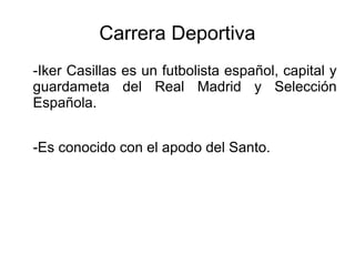 Carrera Deportiva
-Iker Casillas es un futbolista español, capital y
guardameta del Real Madrid y Selección
Española.
-Es conocido con el apodo del Santo.
 