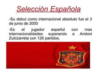 Selección Española
-Su debut como internacional absoluto fue el 3
de junio de 2000
-Es el jugador español con mas
internacionalidades superando a Andoni
Zubizarreta con 126 partidos.
 