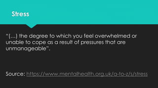 Stress
“(…) the degree to which you feel overwhelmed or
unable to cope as a result of pressures that are
unmanageable”.
So...