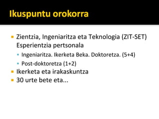 Zientzia,?Ingeniaritza?eta?Teknologia?(ZIT\SET)????????
Esperientzia?pertsonala
 Ingeniaritza.?Ikerketa?Beka.?Doktoretza.?(5+4)
 Post\doktoretza?(1+2)
Ikerketa?eta?irakaskuntza
30?urte?bete?eta...
 