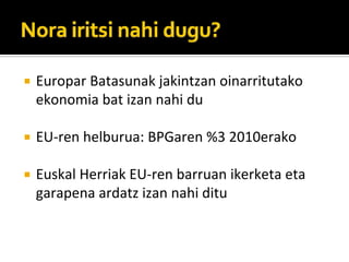 Europar?Batasunak?jakintzan?oinarritutako?
ekonomia?bat?izan?nahi?du

EU\ren?helburua:?BPGaren?%3?2010erako

Euskal?Herriak?EU\ren?barruan?ikerketa?eta?
garapena?ardatz?izan?nahi?ditu
 
