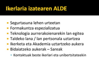 Segurtasuna?lehen?urteetan
Formakuntza?espezializatua
Teknologia?aurrerakoienarekin?lan?egitea
Taldeko?lana?/?lan?pertsonala?uztartzea
Ikerketa?eta?Akademia?uztartzeko?aukera
Bidaiatzeko?aukerak?C Sareak
 Kontaktuak?beste?ikerlari?eta?unibertsitateekin
 