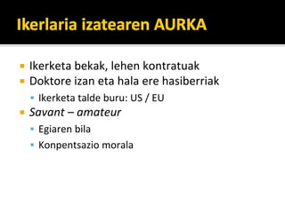 Ikerketa?bekak,?lehen?kontratuak
Doktore?izan?eta?hala?ere?hasiberriak
 Ikerketa?talde?buru:?US?/?EU
Savant?C amateur
 Egiaren?bila
 Konpentsazio?morala
 