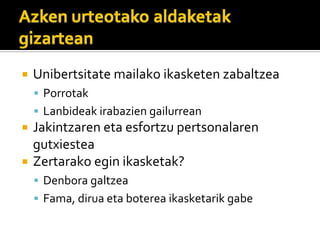 Unibertsitate?mailako?ikasketen?zabaltzea
 Porrotak
 Lanbideak?irabazien?gailurrean
Jakintzaren?eta?esfortzu?pertsonalaren?
gutxiestea
Zertarako?egin?ikasketak?
 Denbora?galtzea
 Fama,?dirua?eta?boterea?ikasketarik?gabe
 