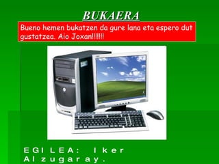 BUKAERA Bueno hemen bukatzen da gure lana eta espero dut gustatzea. Aio Joxan!!!!!!! EGILEA: Iker Alzugaray. 