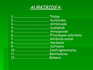 AURKIBIDEA:   1-............................................. Titulua 2-............................................. Aurkibidea 3-............................................. Antibirusak 4-............................................. Suebakiak 5-............................................. Antiespioiak 6-............................................. Fitxategien azterketa 7-............................................. Antibirus motak 8-.............................................  Hardware 9- ............................................ Software 10-………………………………………… Desfragmentazioa 11-………………………………………… Bentiladorea 12-……………………………………….. Bukaera 