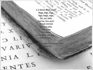 5.3-BAGA BIGA HIGA:
Baga, biga, higa,Baga, biga, higa,
laga, boga, sega,laga, boga, sega,
Zai, zoi, bele,Zai, zoi, bele,
harma, tiro, pun!harma, tiro, pun!
Xirristi-mirristiXirristi-mirristi
gerrena plat,gerrena plat,
Olio zopaOlio zopa
Kikili salda,Kikili salda,
Urrup edan edo klik ...Urrup edan edo klik ...
ikimilikiliklik ...ikimilikiliklik ...
http://www.youtube.com/watch?v=E-http://www.youtube.com/watch?v=E-
b5iqgEW14b5iqgEW14
 