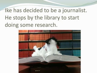 Ike has decided to be a journalist.  He stops by the library to start doing some research.<br />
