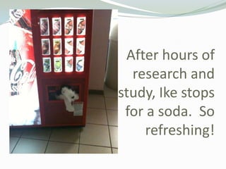 After hours of research and study, Ike stops for a soda.  So refreshing!<br />