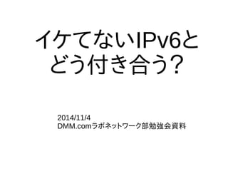 イケてないIPv6と 
どう付き合う？ 
2014/11/4 
DMM.comラボネットワーク部勉強会資料 
 