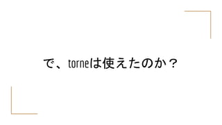 で、torneは使えたのか？
 