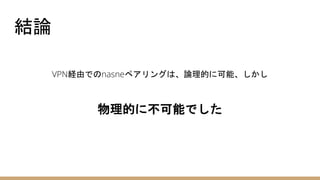 結論
VPN経由でのnasneペアリングは、論理的に可能、しかし
物理的に不可能でした
 