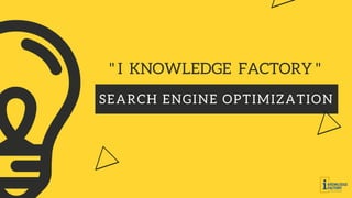 SEARCH ENGINE OPTIMIZATION
" I KNOWLEDGE FACTORY "
 