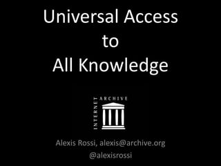 Universal Access
to
All Knowledge
Alexis Rossi, alexis@archive.org
@alexisrossi
 