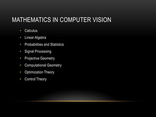 MATHEMATICS IN COMPUTER VISION
  • Calculus
  • Linear Algebra
  • Probabilities and Statistics
  • Signal Processing
  • Projective Geometry
  • Computational Geometry
  • Optimization Theory
  • Control Theory
 