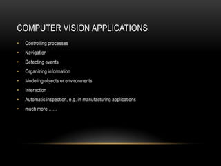 COMPUTER VISION APPLICATIONS
•   Controlling processes
•   Navigation
•   Detecting events
•   Organizing information
•   Modeling objects or environments
•   Interaction
•   Automatic inspection, e.g. in manufacturing applications
•   much more …...
 
